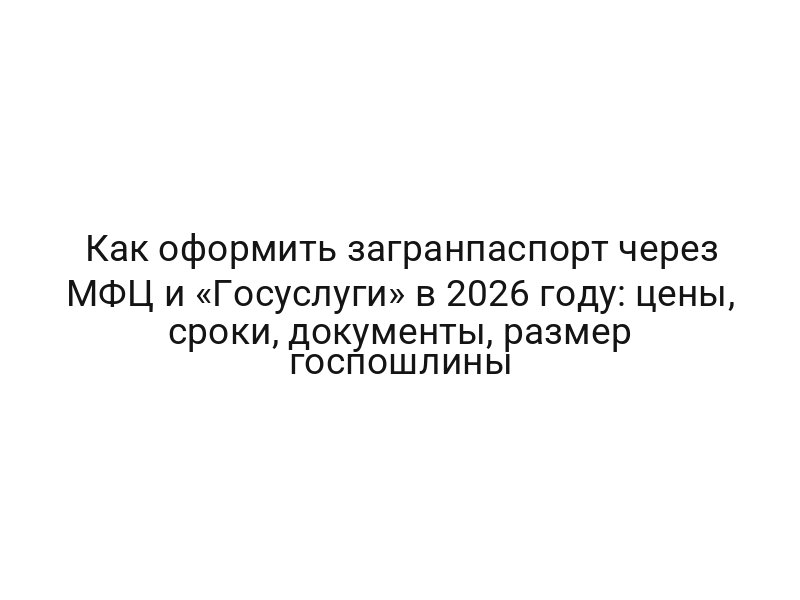 Как оформить загранпаспорт через МФЦ и «Госуслуги» в 2026 году: цены, сроки, документы, размер госпошлины