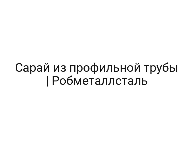 Сарай из профильной трубы | Робметаллсталь