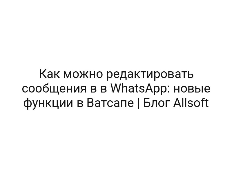 Как можно редактировать сообщения в в WhatsApp: новые функции в Ватсапе | Блог Allsoft