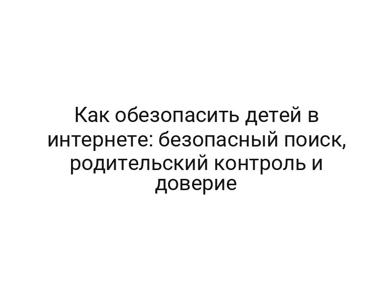 Как обезопасить детей в интернете: безопасный поиск, родительский контроль и доверие