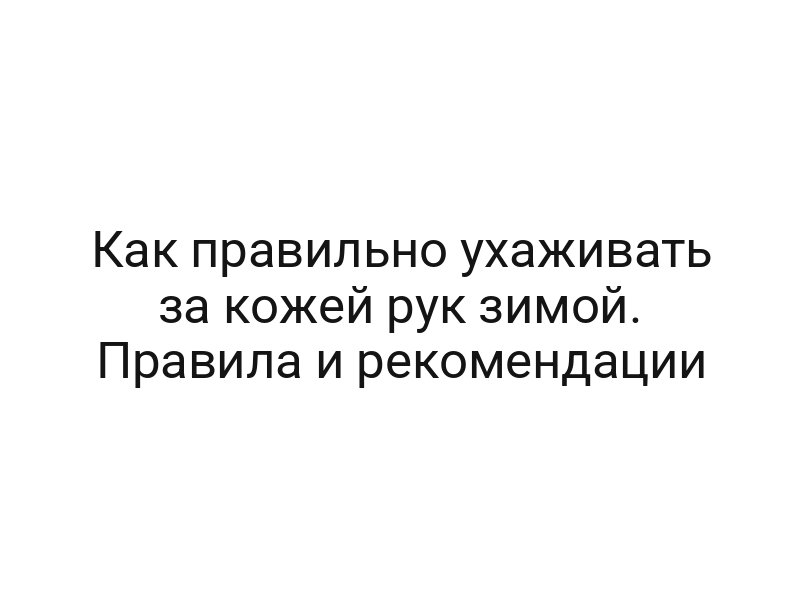 Как правильно ухаживать за кожей рук зимой. Правила и рекомендации