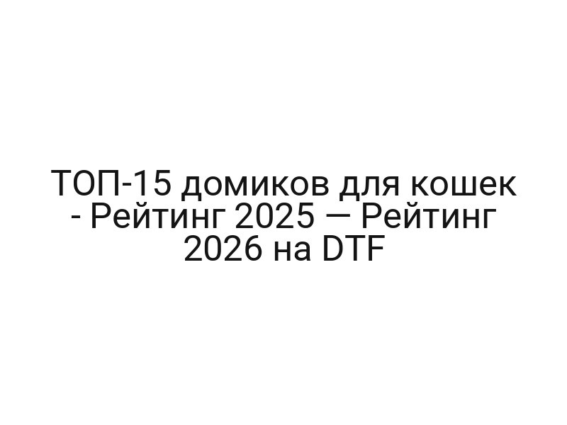 ТОП-15 домиков для кошек — Рейтинг 2025 — Рейтинг 2026 на DTF