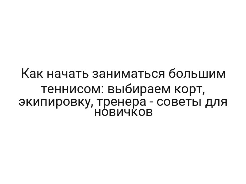 Как начать заниматься большим теннисом: выбираем корт, экипировку, тренера — советы для новичков