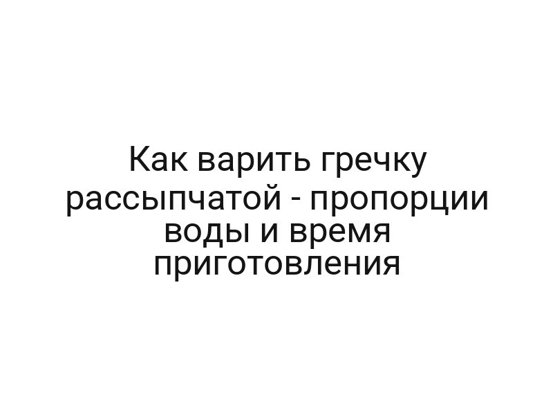 Как варить гречку рассыпчатой — пропорции воды и время приготовления