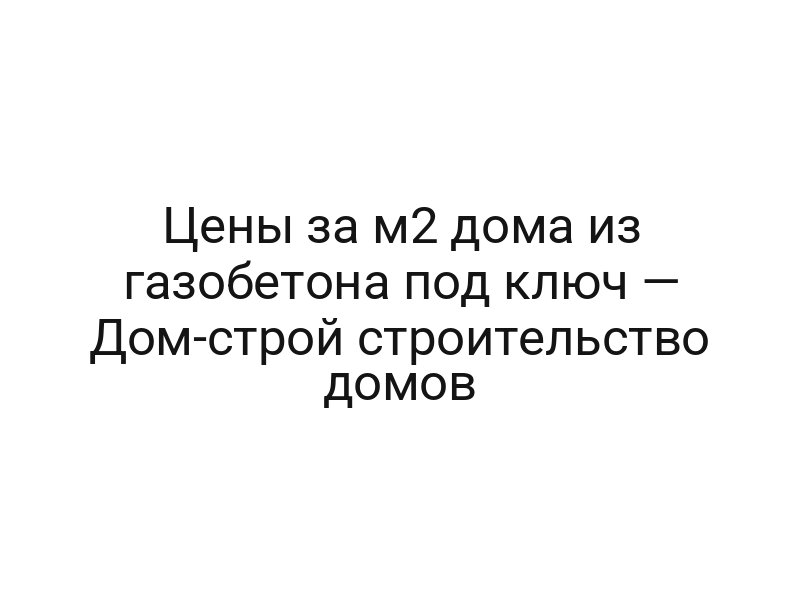 Цены за м2 дома из газобетона под ключ — Дом-строй строительство домов