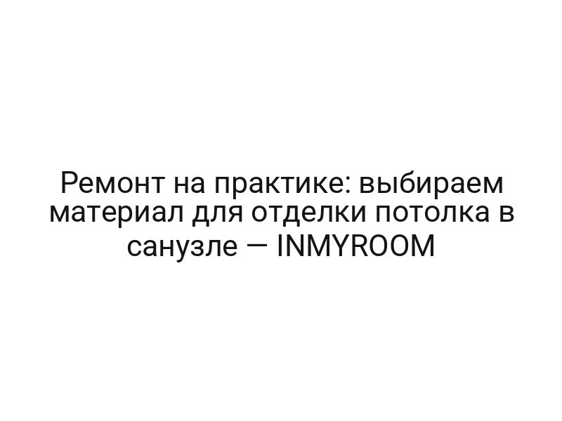Ремонт на практике: выбираем материал для отделки потолка в санузле — INMYROOM