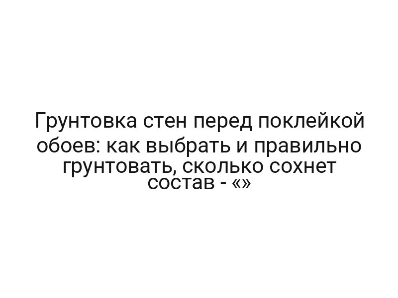 Грунтовка стен перед поклейкой обоев: как выбрать и правильно грунтовать, сколько сохнет состав — «»