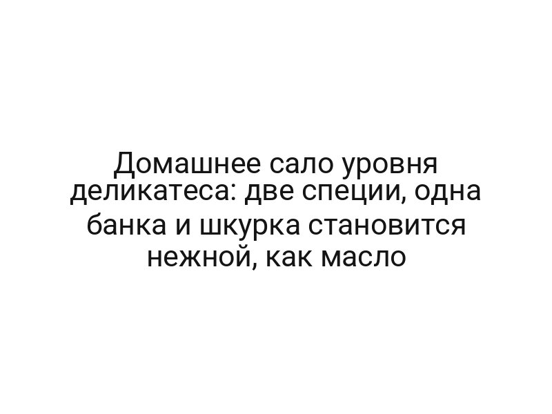Домашнее сало уровня деликатеса: две специи, одна банка и шкурка становится нежной, как масло